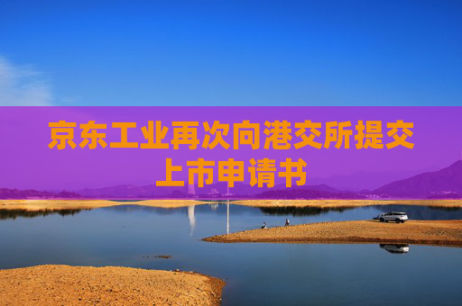 京东工业再次向港交所提交上市申请书