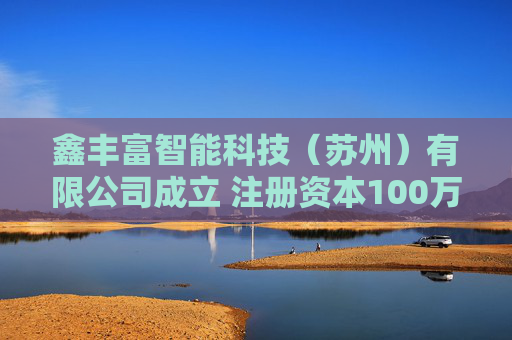 鑫丰富智能科技（苏州）有限公司成立 注册资本100万人民币