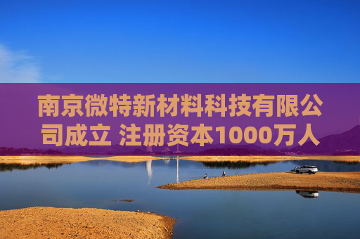 南京微特新材料科技有限公司成立 注册资本1000万人民币