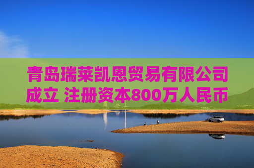 青岛瑞莱凯恩贸易有限公司成立 注册资本800万人民币