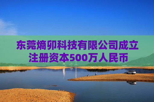 东莞熵卯科技有限公司成立 注册资本500万人民币
