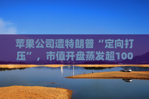 苹果公司遭特朗普“定向打压”，市值开盘蒸发超1000亿美元