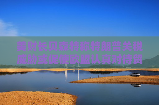 美财长贝森特称特朗普关税威胁或促使欧盟认真对待贸易谈判