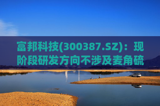 富邦科技(300387.SZ)：现阶段研发方向不涉及麦角硫因提取技术