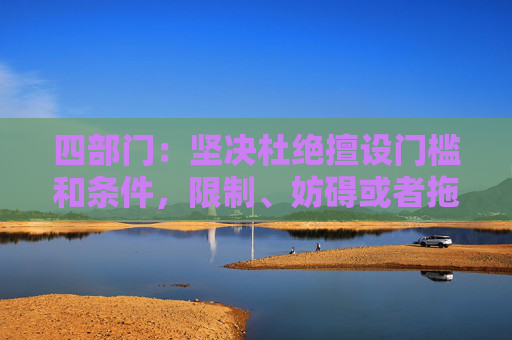 四部门：坚决杜绝擅设门槛和条件，限制、妨碍或者拖延企业迁移