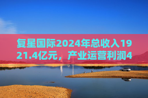 复星国际2024年总收入1921.4亿元，产业运营利润49亿元