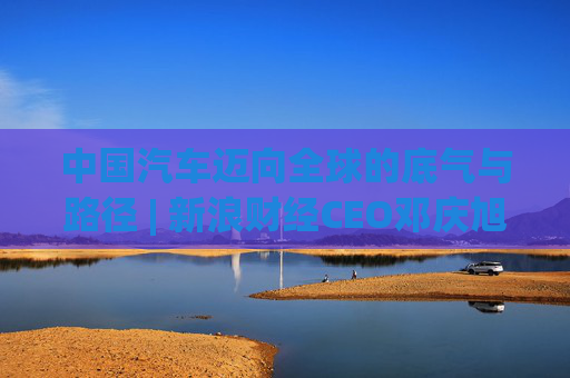 中国汽车迈向全球的底气与路径 | 新浪财经CEO邓庆旭第三次对话长城汽车董事长魏建军