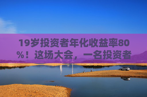 19岁投资者年化收益率80%！这场大会，一名投资者冲上台高呼“我一定会成功的”！