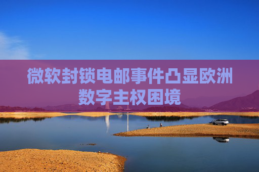微软封锁电邮事件凸显欧洲数字主权困境