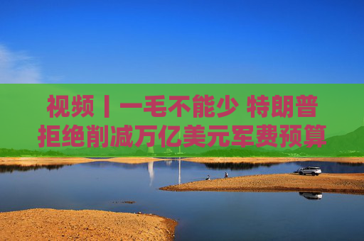 视频丨一毛不能少 特朗普拒绝削减万亿美元军费预算