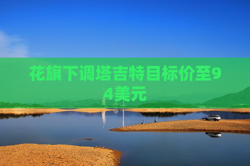 花旗下调塔吉特目标价至94美元