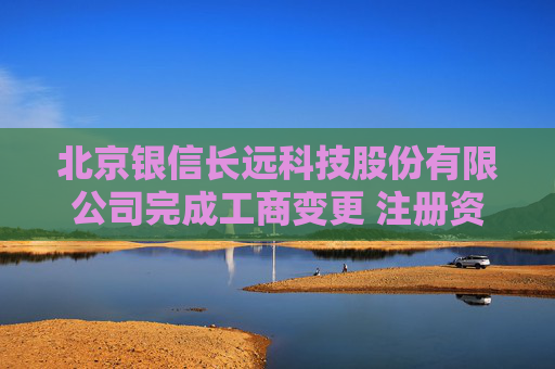 北京银信长远科技股份有限公司完成工商变更 注册资本增至34251万元