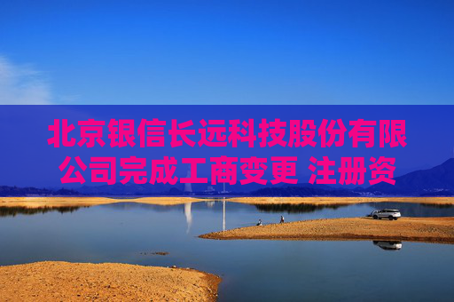 北京银信长远科技股份有限公司完成工商变更 注册资本增至44210万元