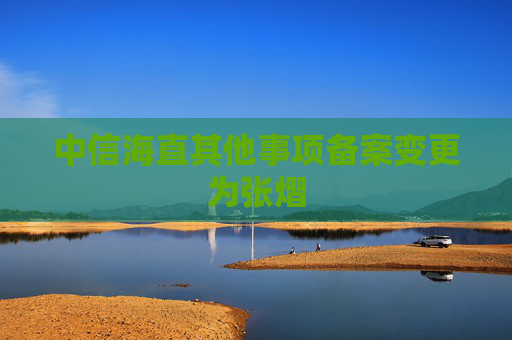中信海直其他事项备案变更为张熠