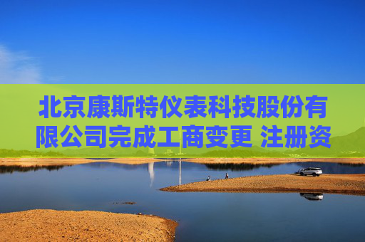 北京康斯特仪表科技股份有限公司完成工商变更 注册资本增至8160万元