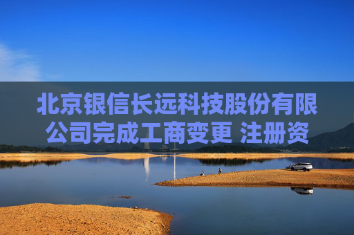 北京银信长远科技股份有限公司完成工商变更 注册资本增至33516万元