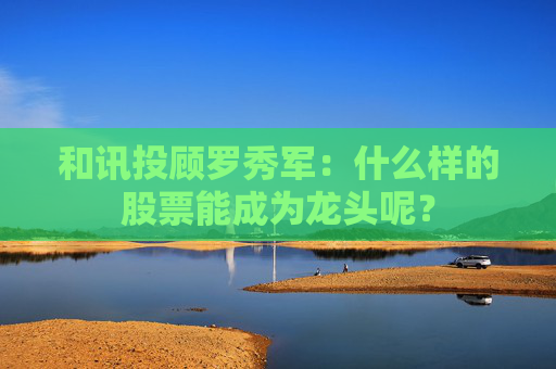 和讯投顾罗秀军：什么样的股票能成为龙头呢？