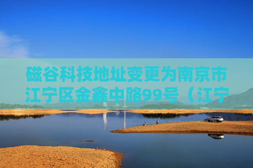 磁谷科技地址变更为南京市江宁区金鑫中路99号（江宁开发区）