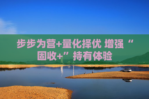 步步为营+量化择优 增强“固收+”持有体验