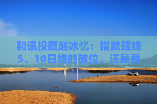 和讯投顾赵冰忆：指数短线5、10日线的破位，还是要保本为主
