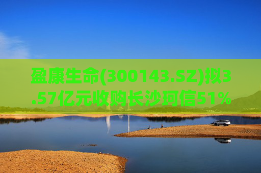 盈康生命(300143.SZ)拟3.57亿元收购长沙珂信51%股权