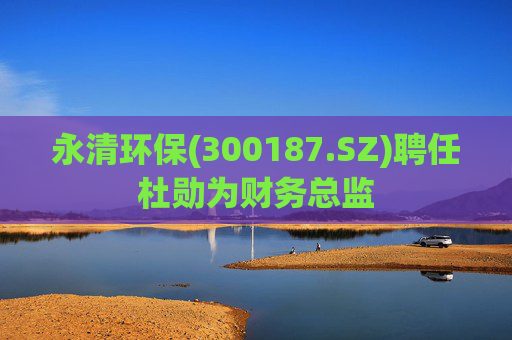 永清环保(300187.SZ)聘任杜勋为财务总监
