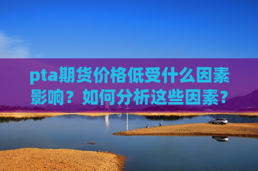 pta期货价格低受什么因素影响？如何分析这些因素？