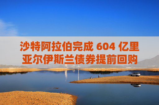 沙特阿拉伯完成 604 亿里亚尔伊斯兰债券提前回购