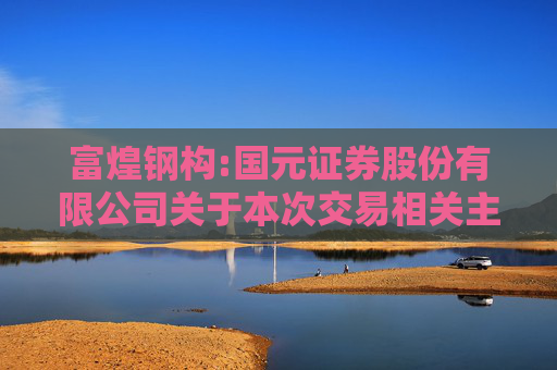 富煌钢构:国元证券股份有限公司关于本次交易相关主体不存在《上市公司监管指引第7号――上市公司重大资产重组相关股票异常交易监管》第十二条不得参与上市公司重大资产重组情形的核查意见  第1张