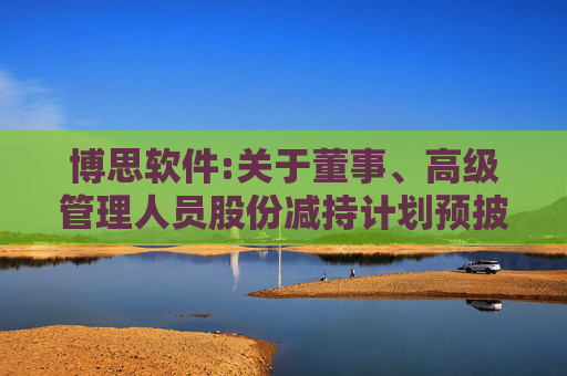 博思软件:关于董事、高级管理人员股份减持计划预披露公告