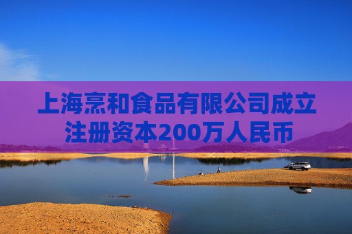 上海烹和食品有限公司成立 注册资本200万人民币  第1张