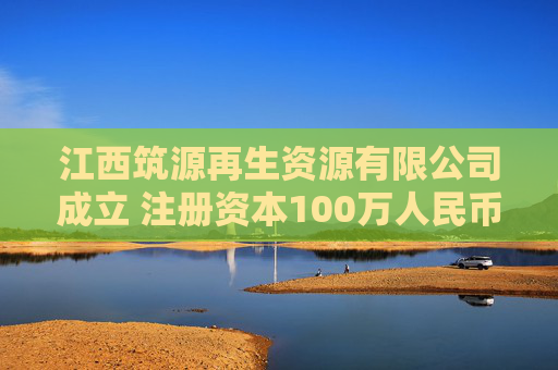 江西筑源再生资源有限公司成立 注册资本100万人民币