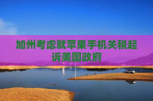 加州考虑就苹果手机关税起诉美国政府
