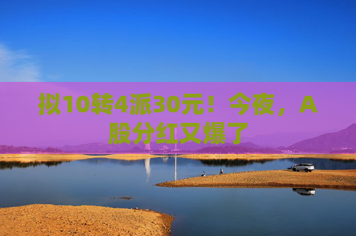 拟10转4派30元！今夜，A股分红又爆了  第1张