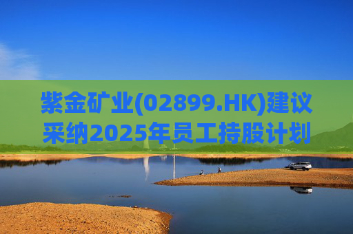 紫金矿业(02899.HK)建议采纳2025年员工持股计划