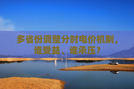 多省份调整分时电价机制，谁受益、谁承压？