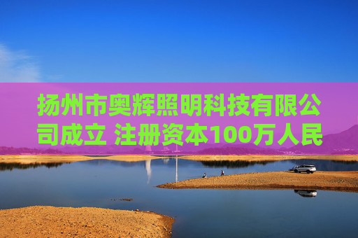 扬州市奥辉照明科技有限公司成立 注册资本100万人民币
