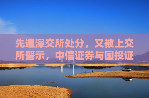 先遭深交所处分，又被上交所警示，中信证券与国投证券咋了