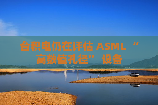 台积电仍在评估 ASML “高数值孔径” 设备