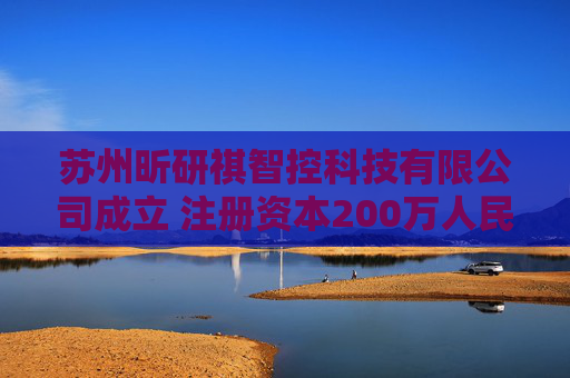 苏州昕研祺智控科技有限公司成立 注册资本200万人民币