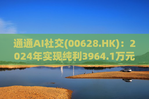 通通AI社交(00628.HK)：2024年实现纯利3964.1万元 同比增加7.2%  第1张