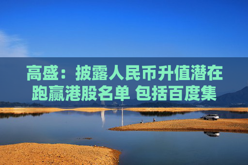 高盛：披露人民币升值潜在跑赢港股名单 包括百度集团-SW及腾讯控股等  第1张