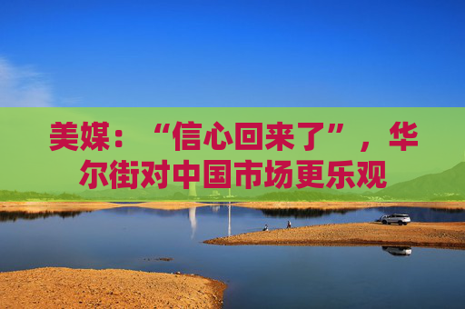 美媒：“信心回来了”，华尔街对中国市场更乐观