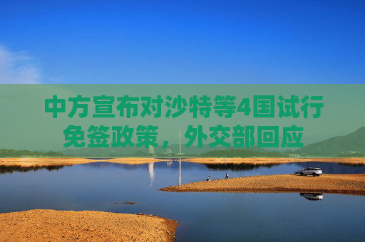 中方宣布对沙特等4国试行免签政策，外交部回应