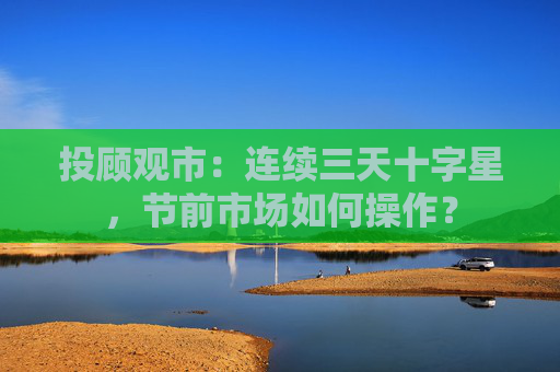 投顾观市：连续三天十字星，节前市场如何操作？