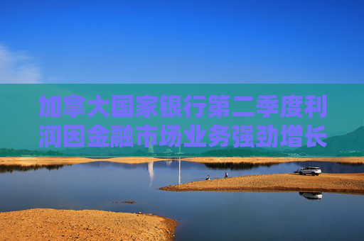 加拿大国家银行第二季度利润因金融市场业务强劲增长