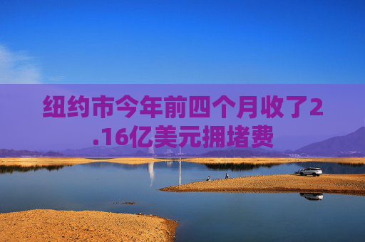 纽约市今年前四个月收了2.16亿美元拥堵费