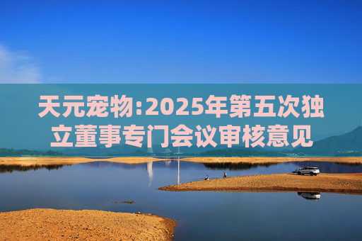 天元宠物:2025年第五次独立董事专门会议审核意见