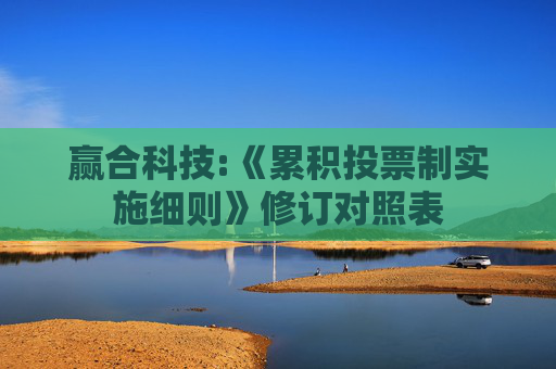 赢合科技:《累积投票制实施细则》修订对照表