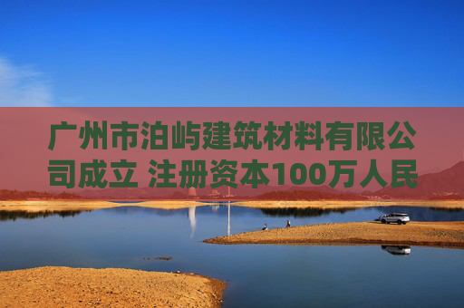 广州市泊屿建筑材料有限公司成立 注册资本100万人民币